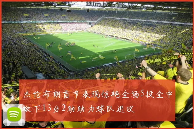 杰伦布朗首节表现惊艳全场5投全中砍下13分2助助力球队进攻