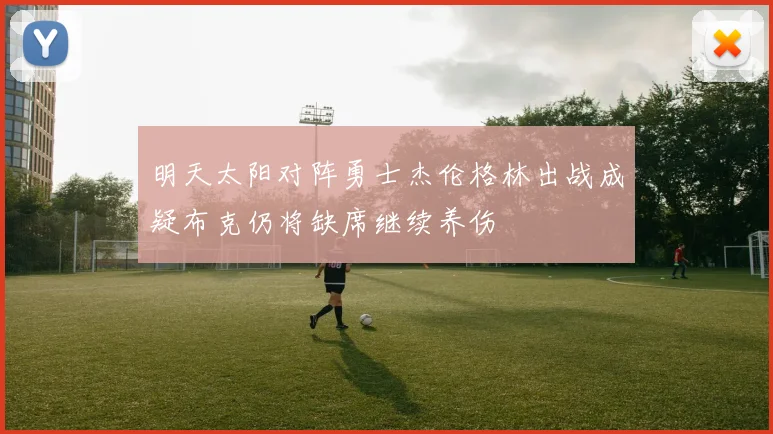 明天太阳对阵勇士杰伦格林出战成疑布克仍将缺席继续养伤