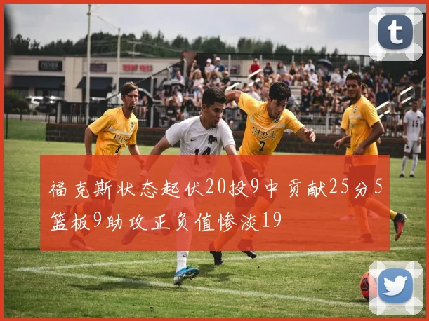 福克斯状态起伏20投9中贡献25分5篮板9助攻正负值惨淡19