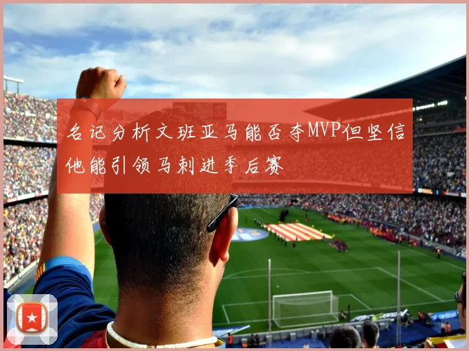 名记分析文班亚马能否夺MVP但坚信他能引领马刺进季后赛