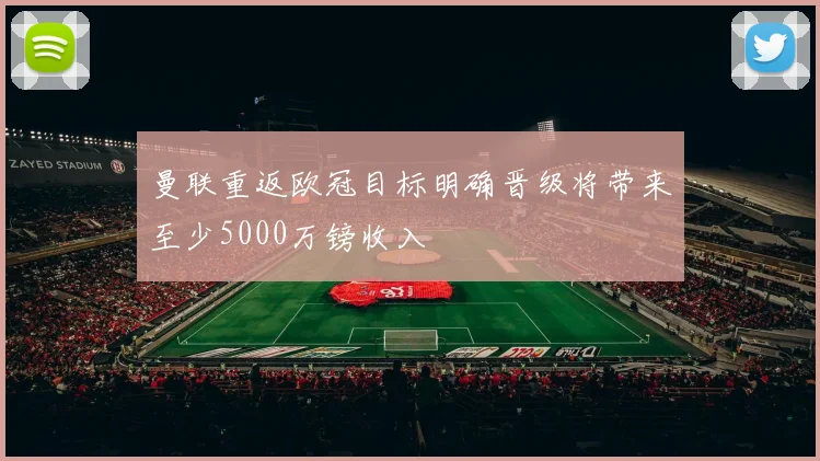 曼联重返欧冠目标明确晋级将带来至少5000万镑收入