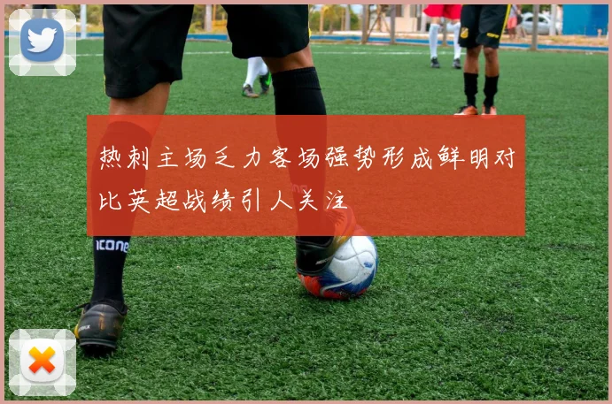 热刺主场乏力客场强势形成鲜明对比英超战绩引人关注