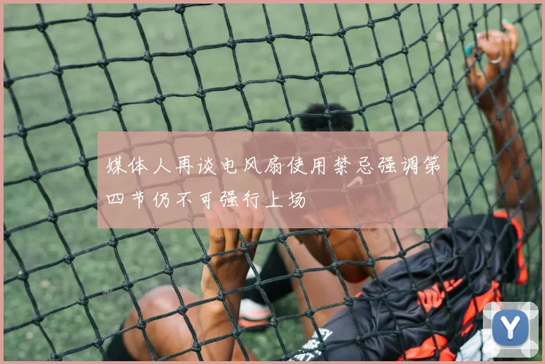 媒体人再谈电风扇使用禁忌强调第四节仍不可强行上场