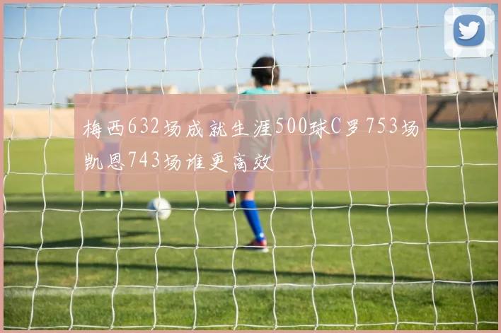 梅西632场成就生涯500球C罗753场凯恩743场谁更高效
