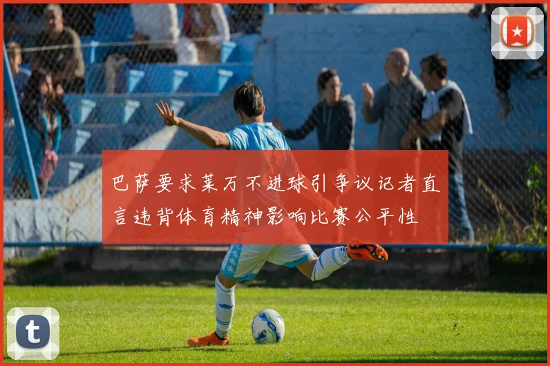 巴萨要求莱万不进球引争议记者直言违背体育精神影响比赛公平性