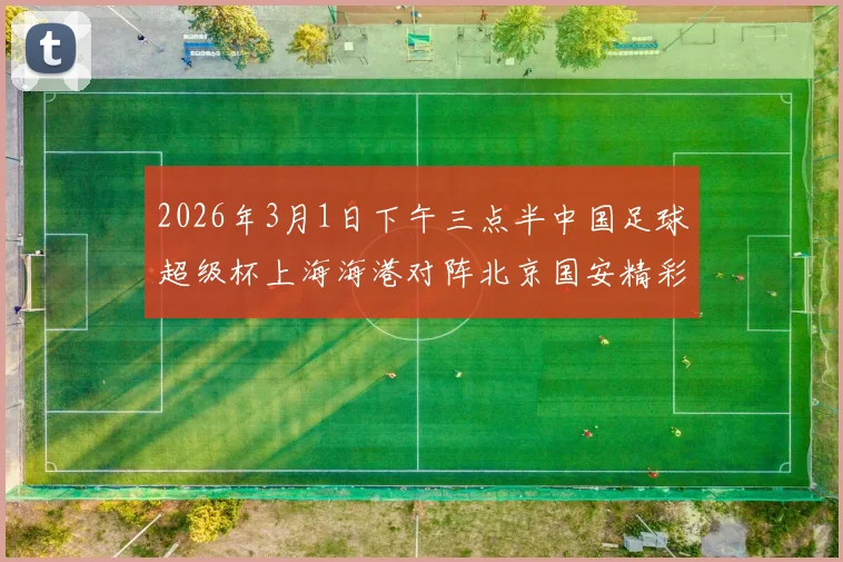 2026年3月1日下午三点半中国足球超级杯上海海港对阵北京国安精彩对决即将上演