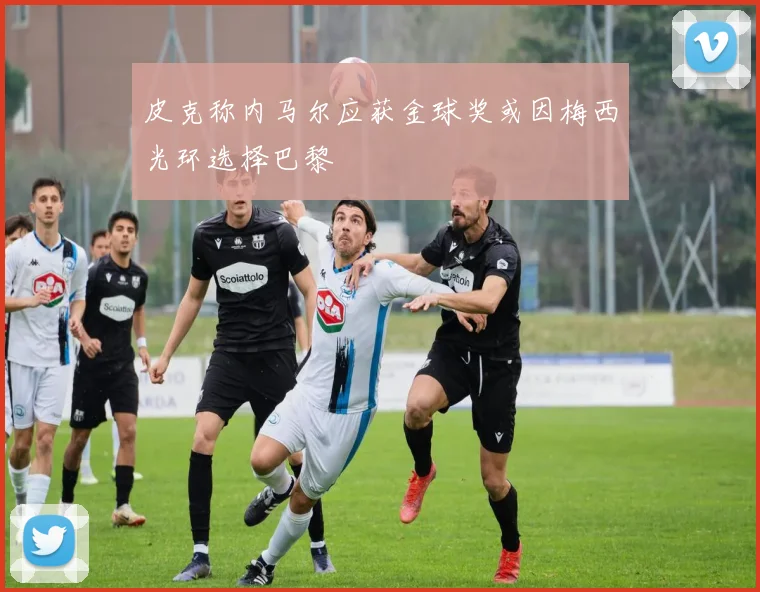 皮克称内马尔应获金球奖或因梅西光环选择巴黎