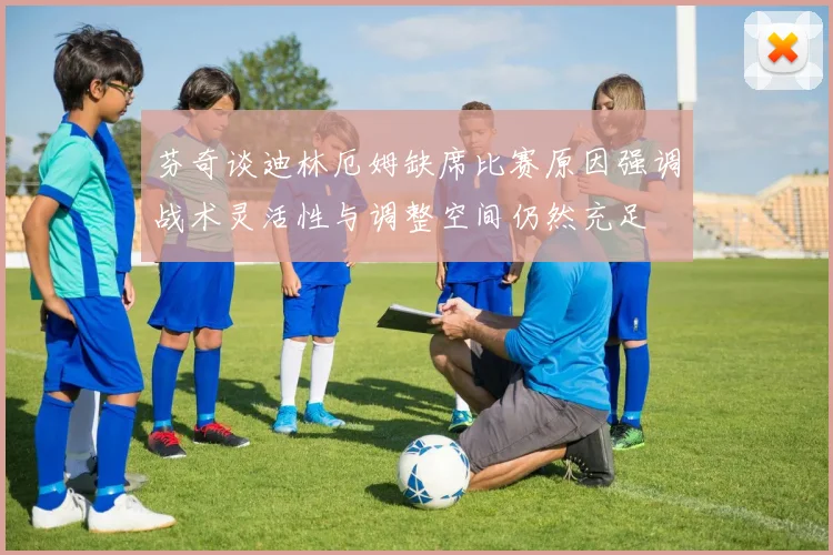 芬奇谈迪林厄姆缺席比赛原因强调战术灵活性与调整空间仍然充足