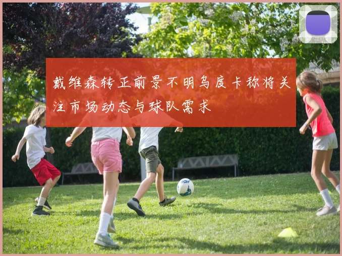 戴维森转正前景不明乌度卡称将关注市场动态与球队需求