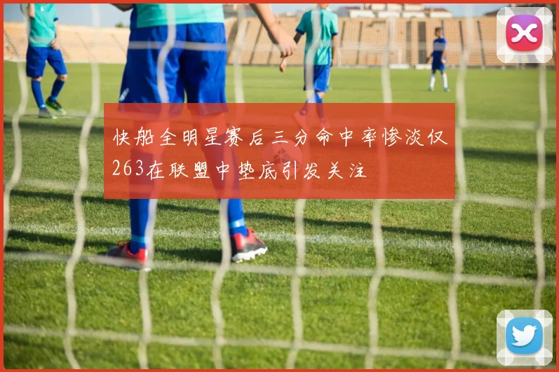 快船全明星赛后三分命中率惨淡仅263在联盟中垫底引发关注