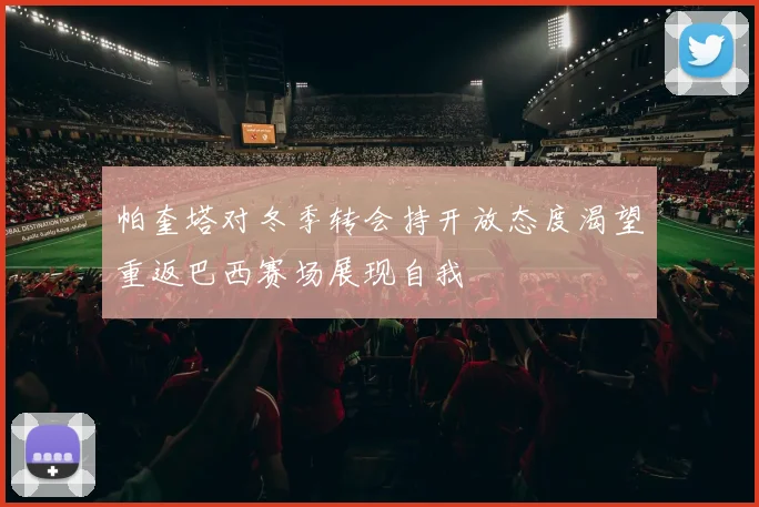 帕奎塔对冬季转会持开放态度渴望重返巴西赛场展现自我