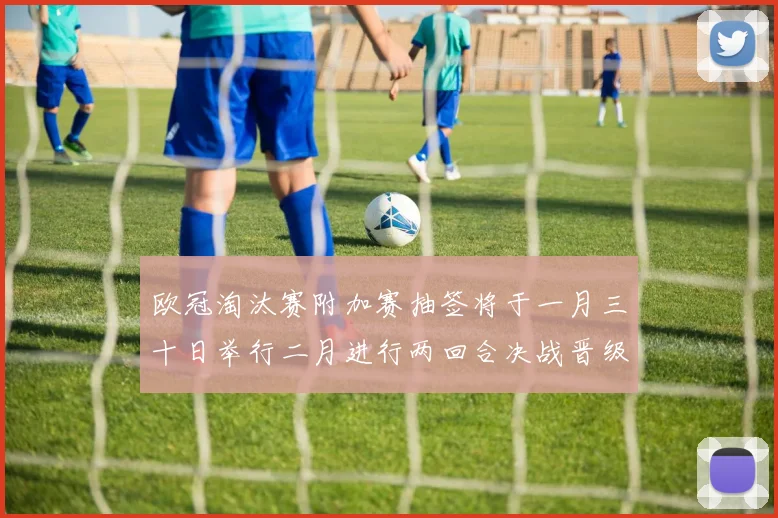 欧冠淘汰赛附加赛抽签将于一月三十日举行二月进行两回合决战晋级十六强