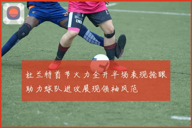 杜兰特首节火力全开半场表现抢眼助力球队进攻展现领袖风范