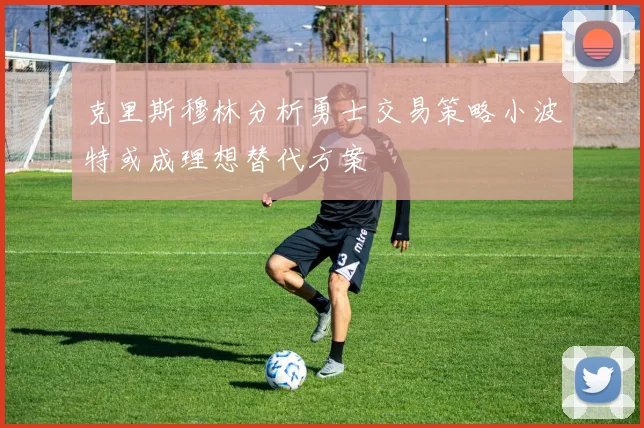 克里斯穆林分析勇士交易策略小波特或成理想替代方案