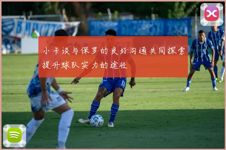 小卡谈与保罗的良好沟通共同探索提升球队实力的途径