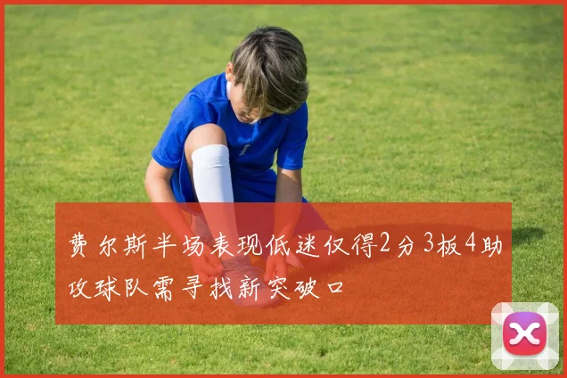 费尔斯半场表现低迷仅得2分3板4助攻球队需寻找新突破口