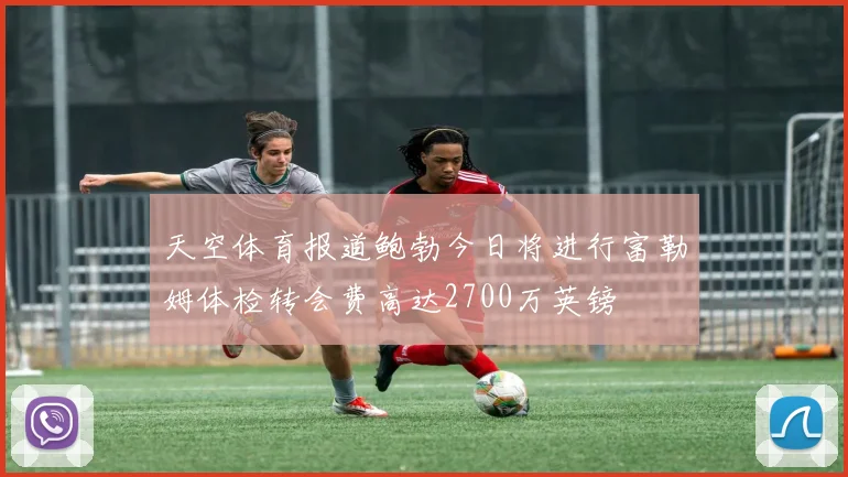 天空体育报道鲍勃今日将进行富勒姆体检转会费高达2700万英镑