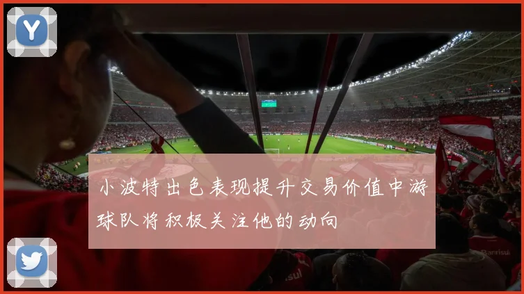 小波特出色表现提升交易价值中游球队将积极关注他的动向