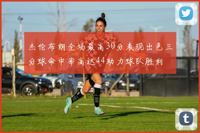 杰伦布朗全场最高30分表现出色三分球命中率高达44助力球队胜利