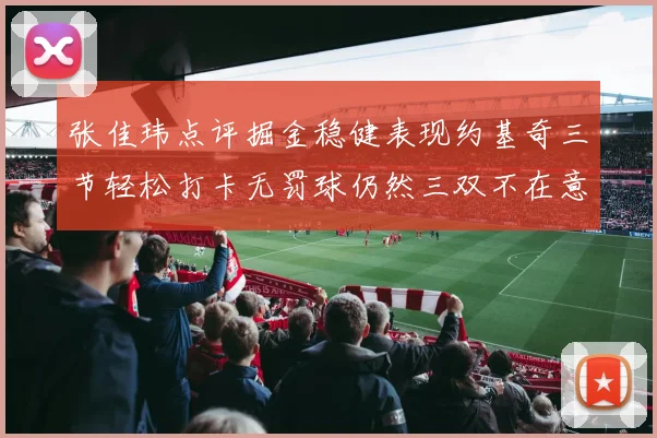 张佳玮点评掘金稳健表现约基奇三节轻松打卡无罚球仍然三双不在意