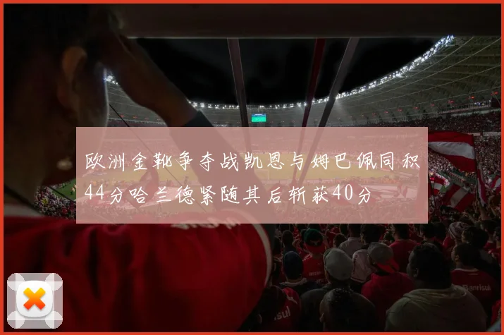 欧洲金靴争夺战凯恩与姆巴佩同积44分哈兰德紧随其后斩获40分