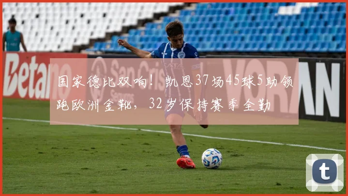 国家德比双响！凯恩37场45球5助领跑欧洲金靴，32岁保持赛季全勤