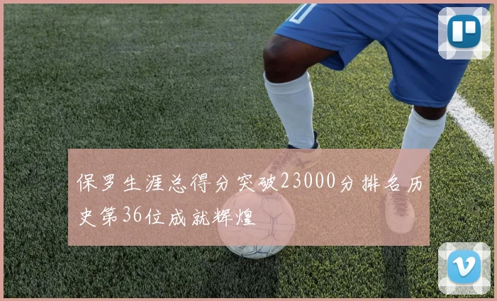 保罗生涯总得分突破23000分排名历史第36位成就辉煌