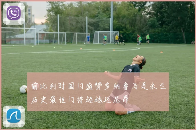 前比利时国门盛赞多纳鲁马是米兰历史最佳门将超越迈尼昂