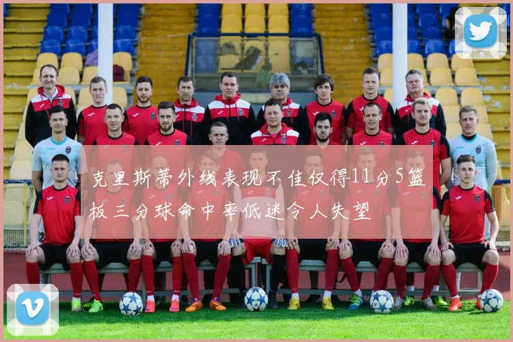克里斯蒂外线表现不佳仅得11分5篮板三分球命中率低迷令人失望