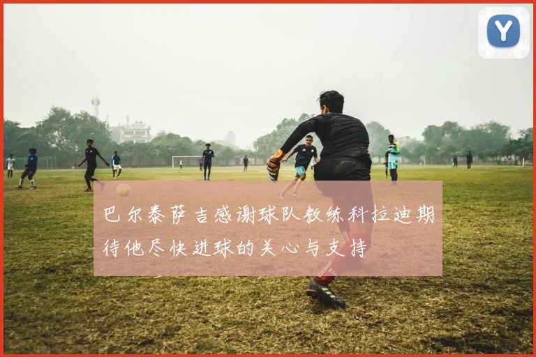 巴尔泰萨吉感谢球队教练科拉迪期待他尽快进球的关心与支持