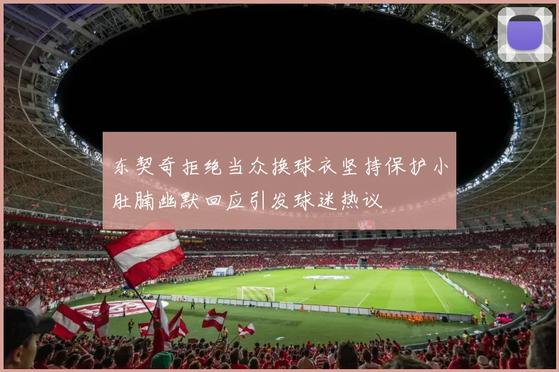 东契奇拒绝当众换球衣坚持保护小肚腩幽默回应引发球迷热议