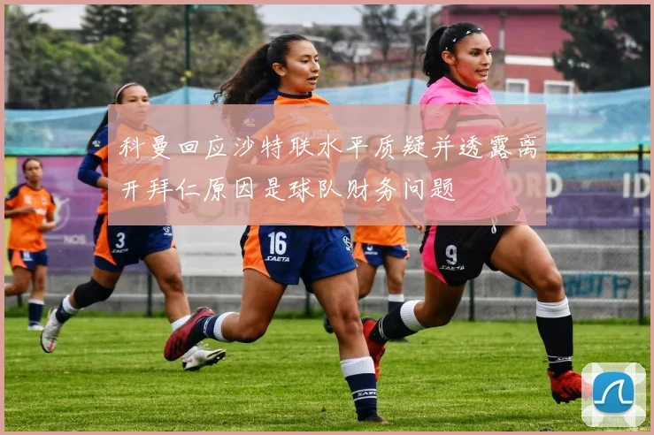 科曼回应沙特联水平质疑并透露离开拜仁原因是球队财务问题