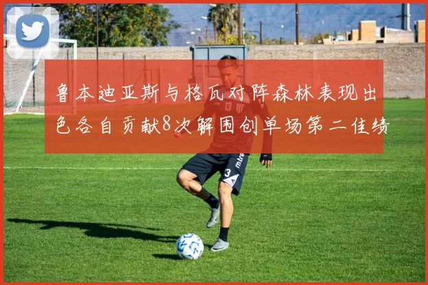 鲁本迪亚斯与格瓦对阵森林表现出色各自贡献8次解围创单场第二佳绩