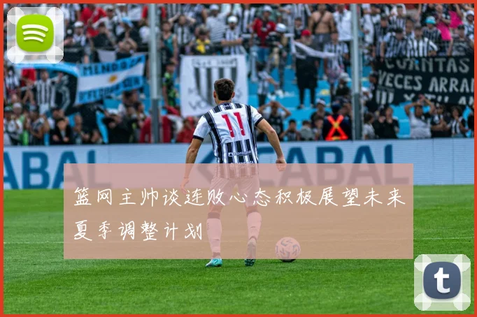 篮网主帅谈连败心态积极展望未来夏季调整计划