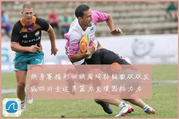 热身赛精彩回顾周琦孙铭徽双双发威四川全运男篮力克璞园柏力力