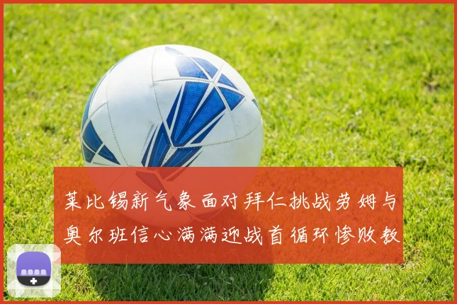 莱比锡新气象面对拜仁挑战劳姆与奥尔班信心满满迎战首循环惨败教训