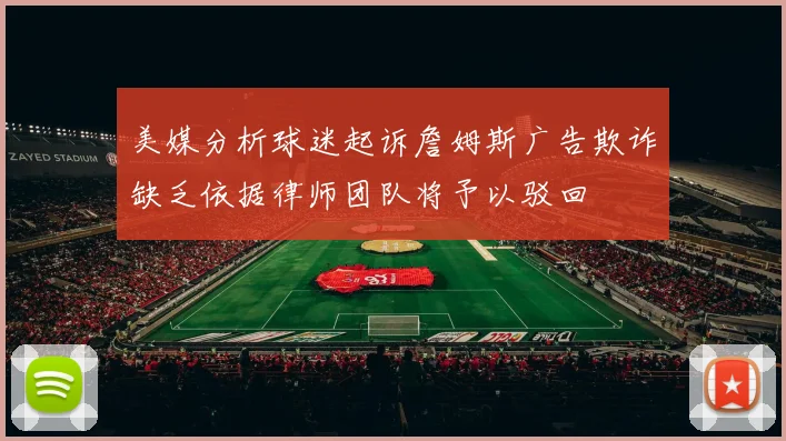 美媒分析球迷起诉詹姆斯广告欺诈缺乏依据律师团队将予以驳回